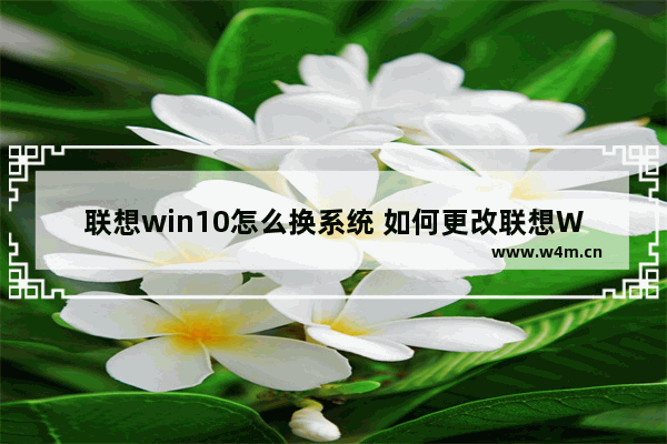 联想win10怎么换系统 如何更改联想Win10系统？