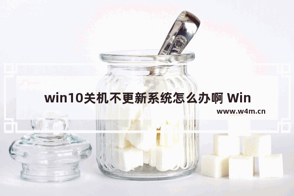 win10关机不更新系统怎么办啊 Win10如何关闭系统更新？