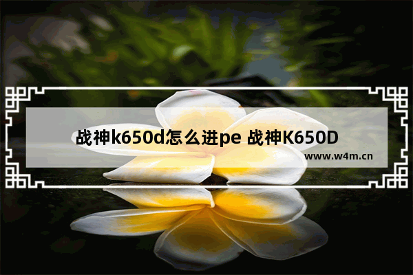 战神k650d怎么进pe 战神K650D如何启动PE