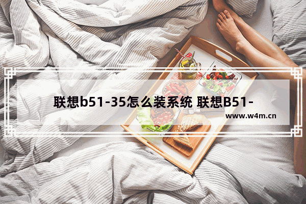 联想b51-35怎么装系统 联想B51-35如何安装操作系统