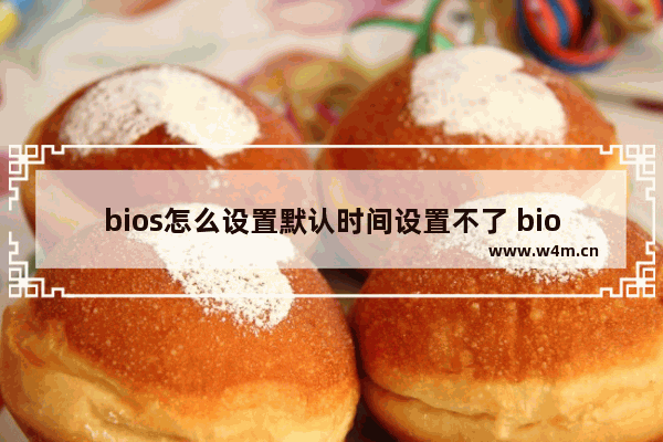 bios怎么设置默认时间设置不了 bios如何修改默认时间无效