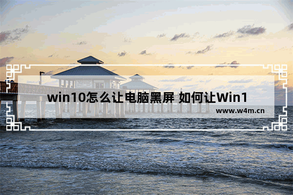 win10怎么让电脑黑屏 如何让Win10电脑全屏黑屏