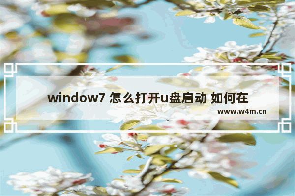 window7 怎么打开u盘启动 如何在Windows 7中使用U盘启动