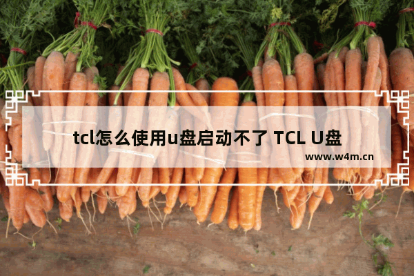 tcl怎么使用u盘启动不了 TCL U盘启动问题解决方法