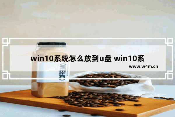 win10系统怎么放到u盘 win10系统制作U盘启动盘