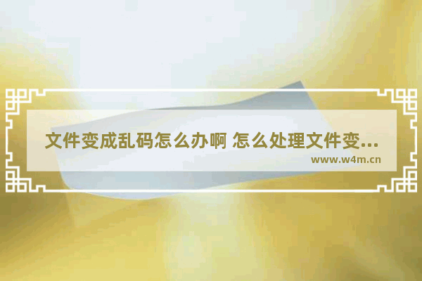 文件变成乱码怎么办啊 怎么处理文件变成乱码？