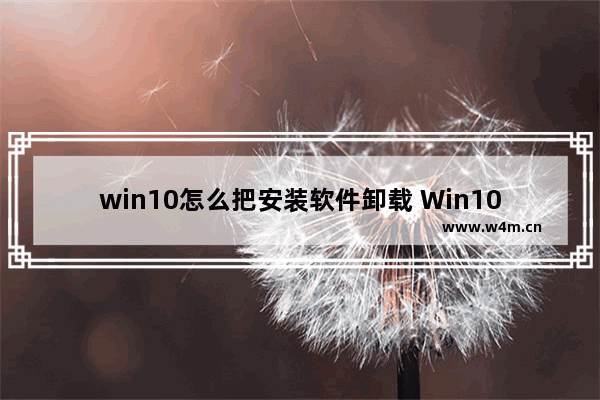 win10怎么把安装软件卸载 Win10如何卸载安装的软件？