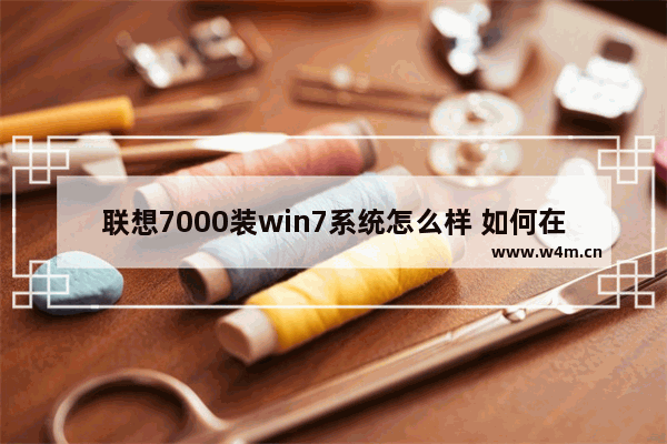 联想7000装win7系统怎么样 如何在联想7000电脑上安装Windows 7系统