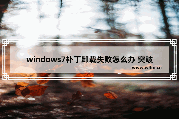 windows7补丁卸载失败怎么办 突破困境！卸载win7补丁的解决方案