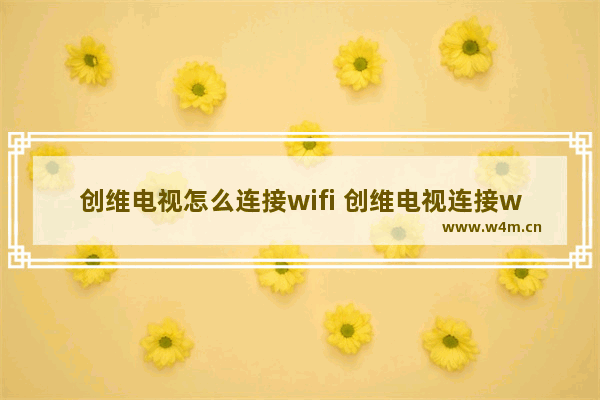 创维电视怎么连接wifi 创维电视连接wifi的步骤