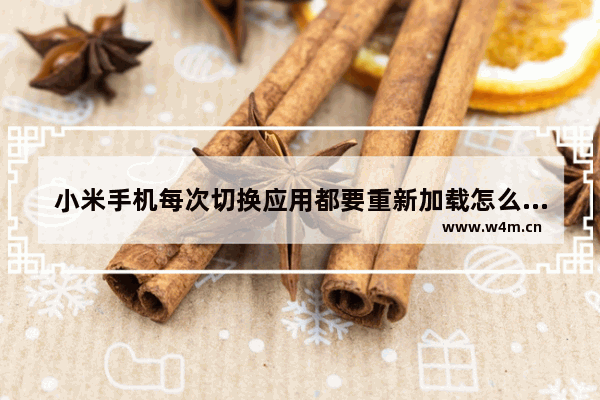 小米手机每次切换应用都要重新加载怎么回事