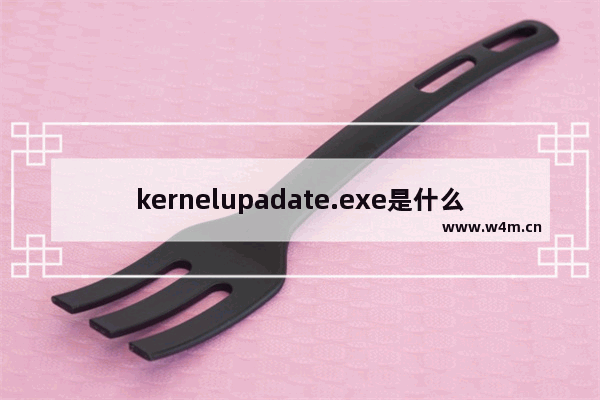 kernelupadate.exe是什么程序？提示已停止工作的解决方法