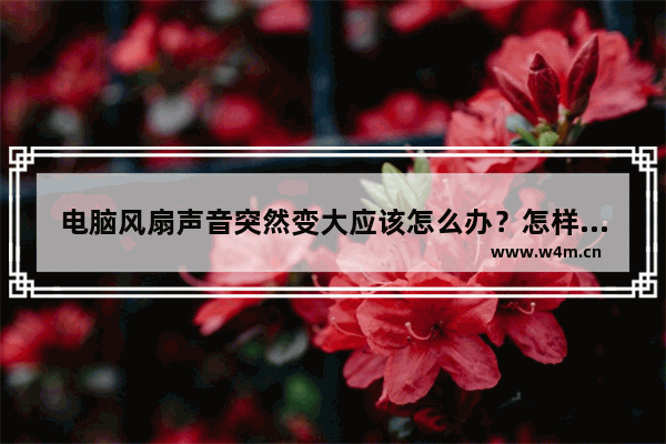 电脑风扇声音突然变大应该怎么办？怎样避免电脑声音过大？
