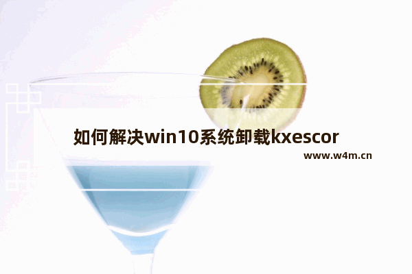 如何解决win10系统卸载kxescore.exe进程问题？ win10系统kxescore.exe进程卸载步骤