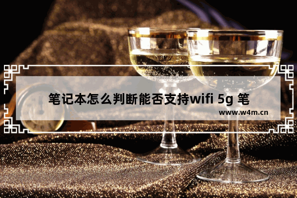 笔记本怎么判断能否支持wifi 5g 笔记本电脑怎么查看是否支持5g