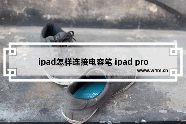 ipad怎样连接电容笔 ipad pro如何连接笔