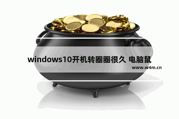 windows10开机转圈圈很久 电脑鼠标一直转圈假死怎么办