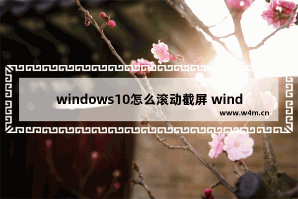 windows10怎么滚动截屏 windows10电脑如何滚动截屏