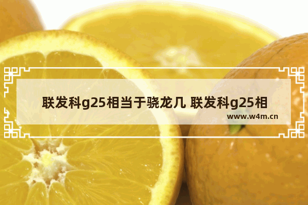 联发科g25相当于骁龙几 联发科g25相当于骁龙什么