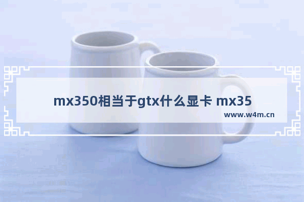 mx350相当于gtx什么显卡 mx350相当于gtx多少