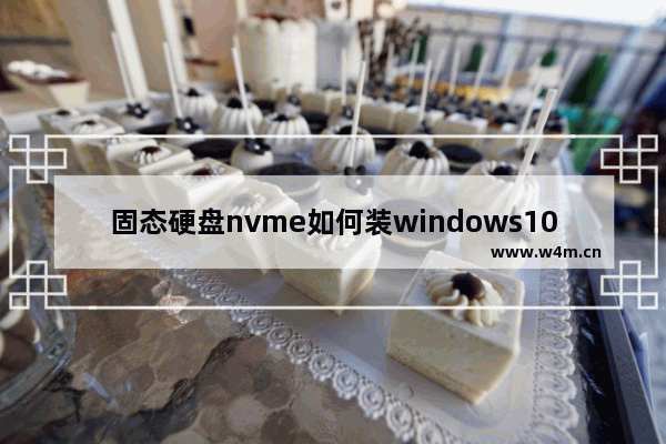 固态硬盘nvme如何装windows10 nvme固态硬盘装windows10