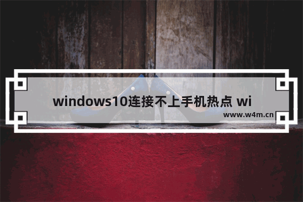 windows10连接不上手机热点 windows10无法连接手机热点上网怎么办