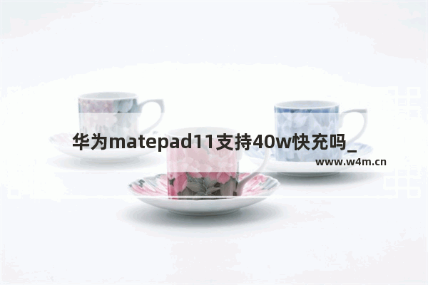 华为matepad11支持40w快充吗_matepad11支持40w充电吗