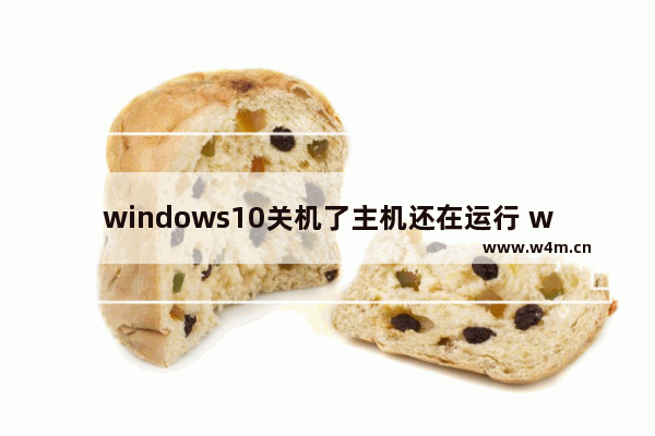 windows10关机了主机还在运行 windows10关机了主机还在运行正不正常