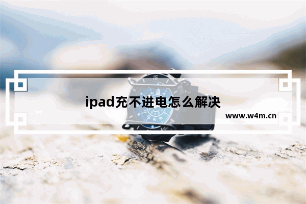 ipad充不进电怎么解决