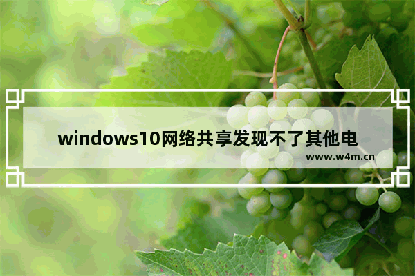 windows10网络共享发现不了其他电脑 windows10网络共享其他电脑看不到