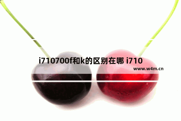 i710700f和k的区别在哪 i710700f和k有什么区别