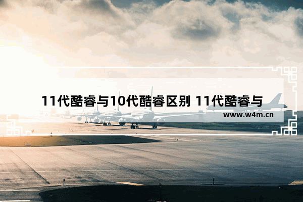 11代酷睿与10代酷睿区别 11代酷睿与10代酷睿区别