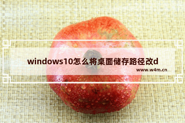 windows10怎么将桌面储存路径改d盘 windows10怎样将桌面储存路径改d盘