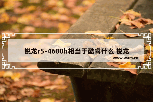 锐龙r5-4600h相当于酷睿什么 锐龙r5-4600h相当于酷睿i几