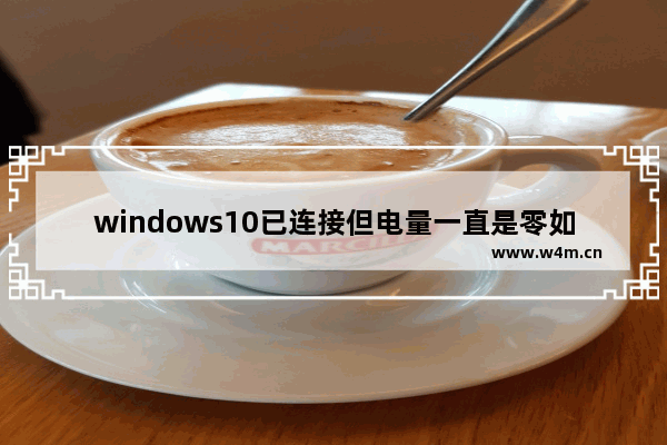 windows10已连接但电量一直是零如何解决 windows10已连接但电量一直是零怎么办