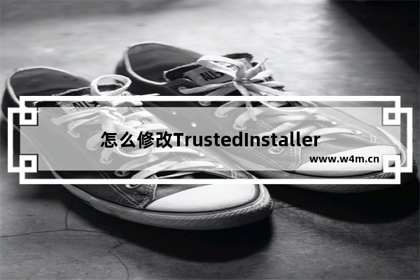 怎么修改TrustedInstaller权限