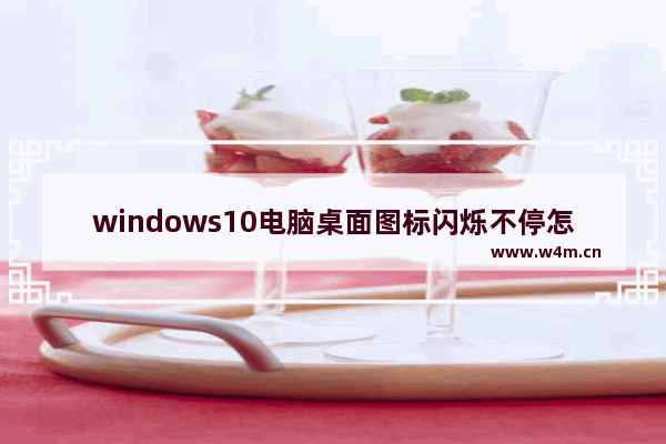 windows10电脑桌面图标闪烁不停怎么办 windows10电脑桌面图标一直闪烁是什么原因