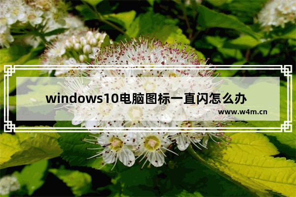 windows10电脑图标一直闪怎么办 windows10桌面图标一直闪怎么弄