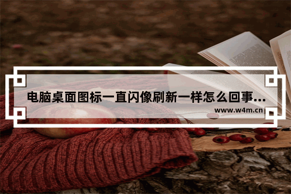 电脑桌面图标一直闪像刷新一样怎么回事 电脑桌面图标一直闪怎么办