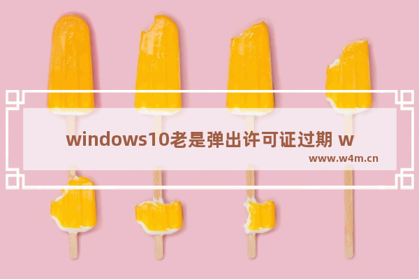 windows10老是弹出许可证过期 windows10经常弹出许可证过期