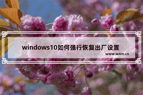 windows10如何强行恢复出厂设置 windows10怎么强行恢复出厂设置