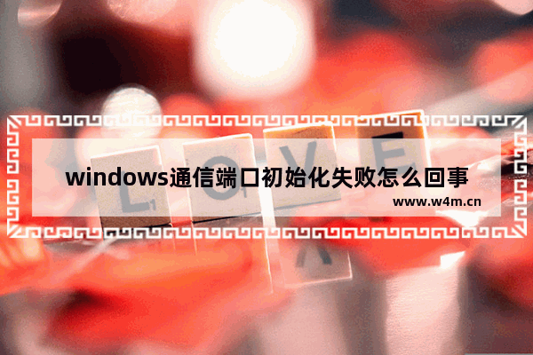 windows通信端口初始化失败怎么回事