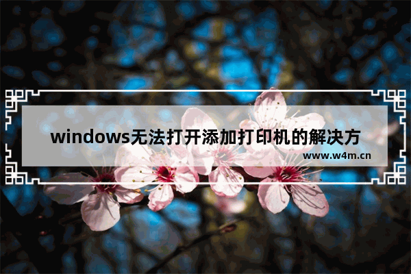 windows无法打开添加打印机的解决方法