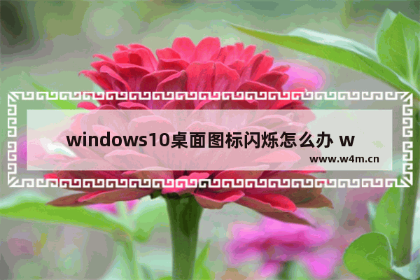 windows10桌面图标闪烁怎么办 windows10桌面图标闪烁如何解决