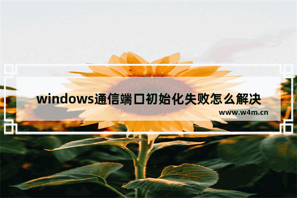 windows通信端口初始化失败怎么解决