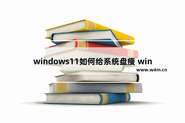 windows11如何给系统盘瘦 windows11系统盘瘦身的方法