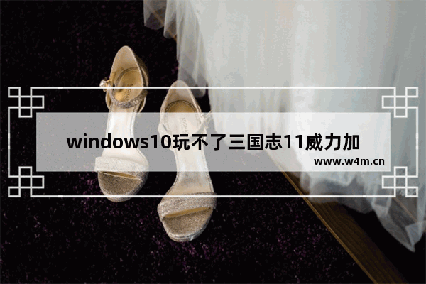 windows10玩不了三国志11威力加强版怎么办 玩不了三国志11威力加强版的解决方法