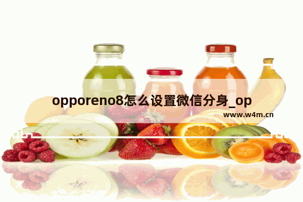 opporeno8怎么设置微信分身_opporeno8微信怎么分身