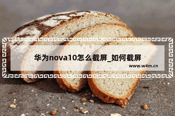 华为nova10怎么截屏_如何截屏