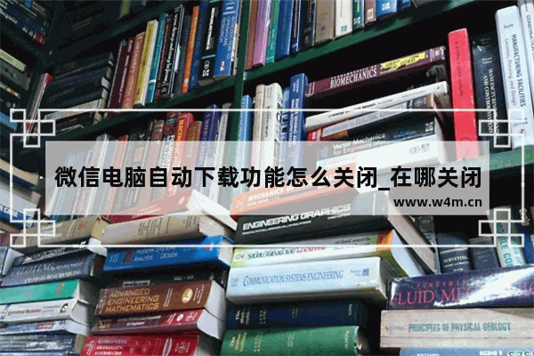 微信电脑自动下载功能怎么关闭_在哪关闭